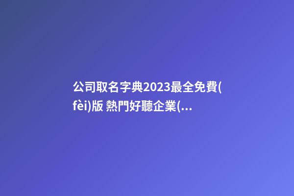 公司取名字典2023最全免費(fèi)版 熱門好聽企業(yè)取名集錦,起名之家-第1張-公司起名-玄機(jī)派